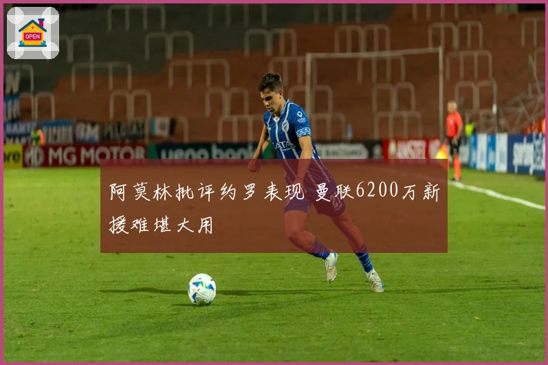 阿莫林批评约罗表现 曼联6200万新援难堪大用