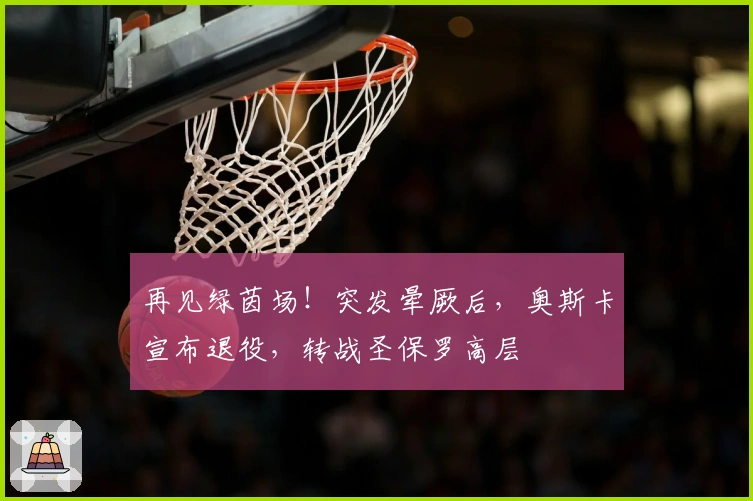 再见绿茵场！突发晕厥后，奥斯卡宣布退役，转战圣保罗高层