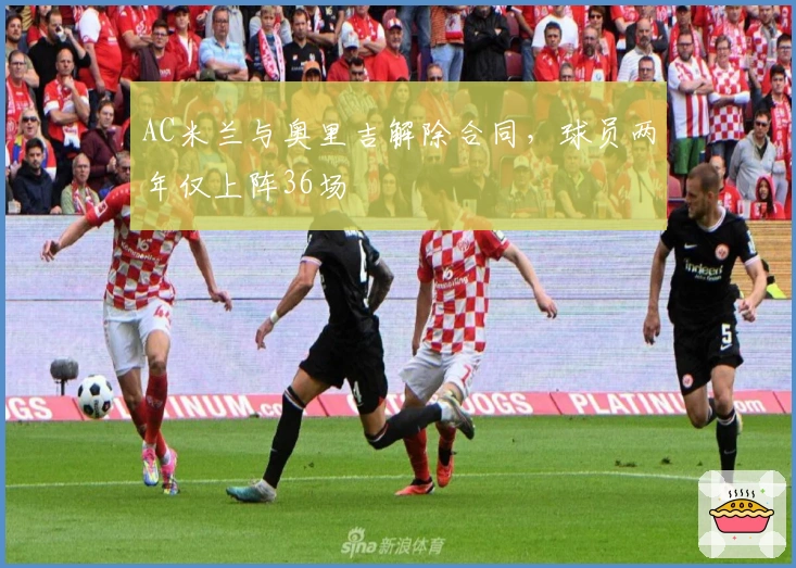 AC米兰与奥里吉解除合同，球员两年仅上阵36场