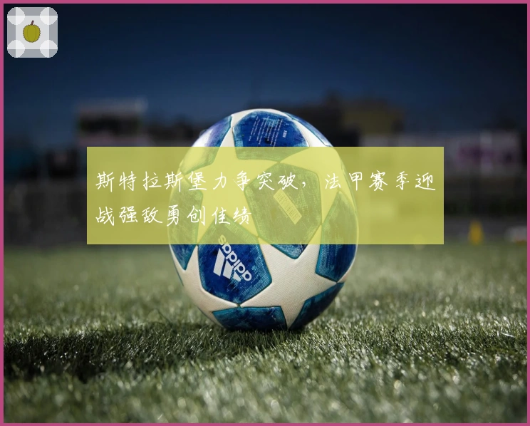 斯特拉斯堡力争突破，法甲赛季迎战强敌勇创佳绩