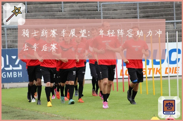 骑士新赛季展望：年轻阵容助力冲击季后赛