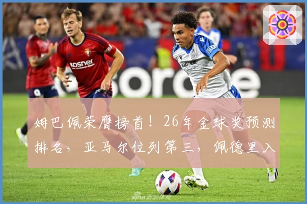 姆巴佩荣膺榜首！26年金球奖预测排名，亚马尔位列第三，佩德里入选