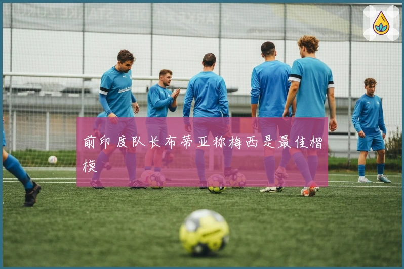 前印度队长布蒂亚称梅西是最佳楷模