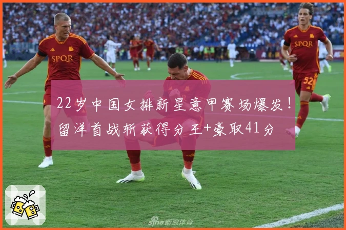 22岁中国女排新星意甲赛场爆发！留洋首战斩获得分王+豪取41分