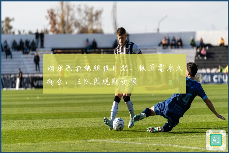 切尔西拒绝租借计划！铁卫需永久转会，三队因规则受限