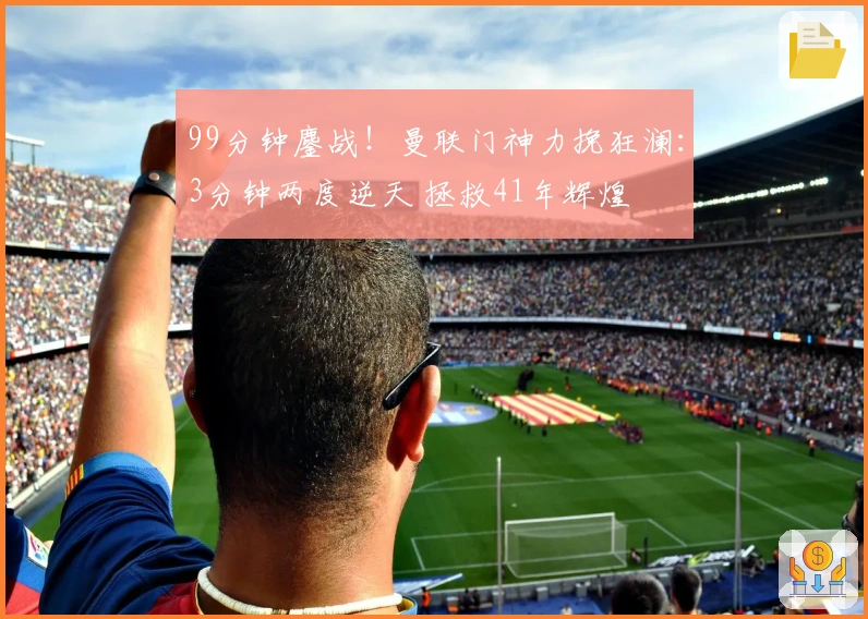 99分钟鏖战！曼联门神力挽狂澜：3分钟两度逆天 拯救41年辉煌