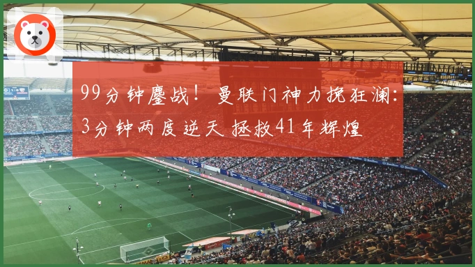 99分钟鏖战！曼联门神力挽狂澜：3分钟两度逆天 拯救41年辉煌