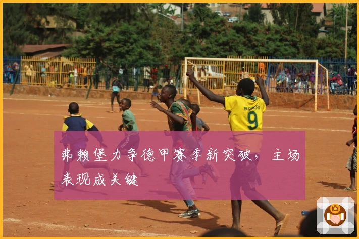 弗赖堡力争德甲赛季新突破，主场表现成关键