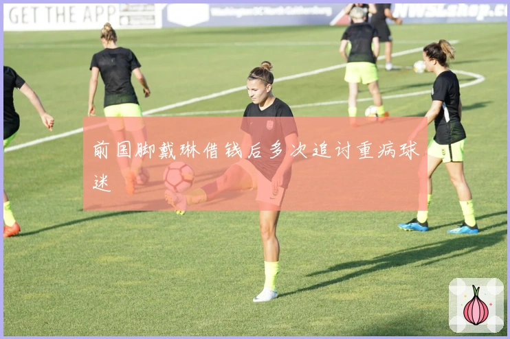 前国脚戴琳借钱后多次追讨重病球迷