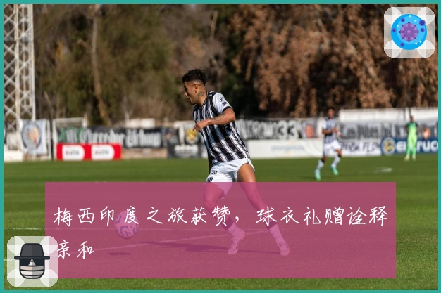 梅西印度之旅获赞,球衣礼赠诠释亲和