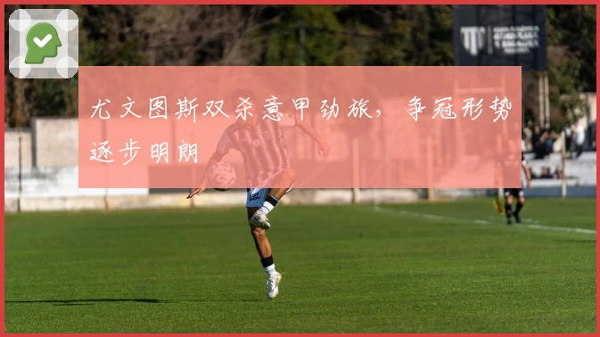 尤文图斯双杀意甲劲旅，争冠形势逐步明朗