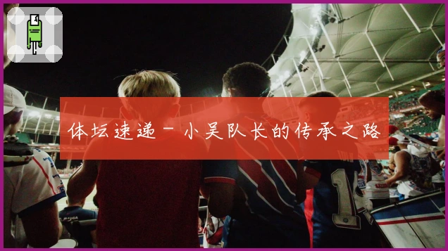 体坛速递 - 小吴队长的传承之路